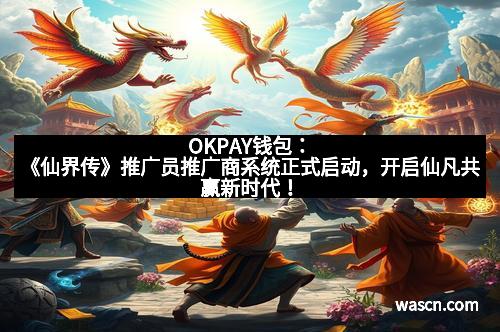 OKPAY钱包：《仙界传》推广员推广商系统正式启动，开启仙凡共赢新时代！