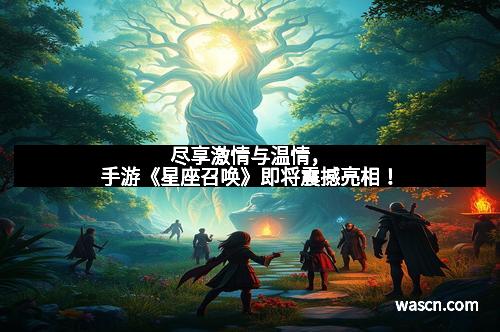 尽享激情与温情，手游《星座召唤》即将震撼亮相！
